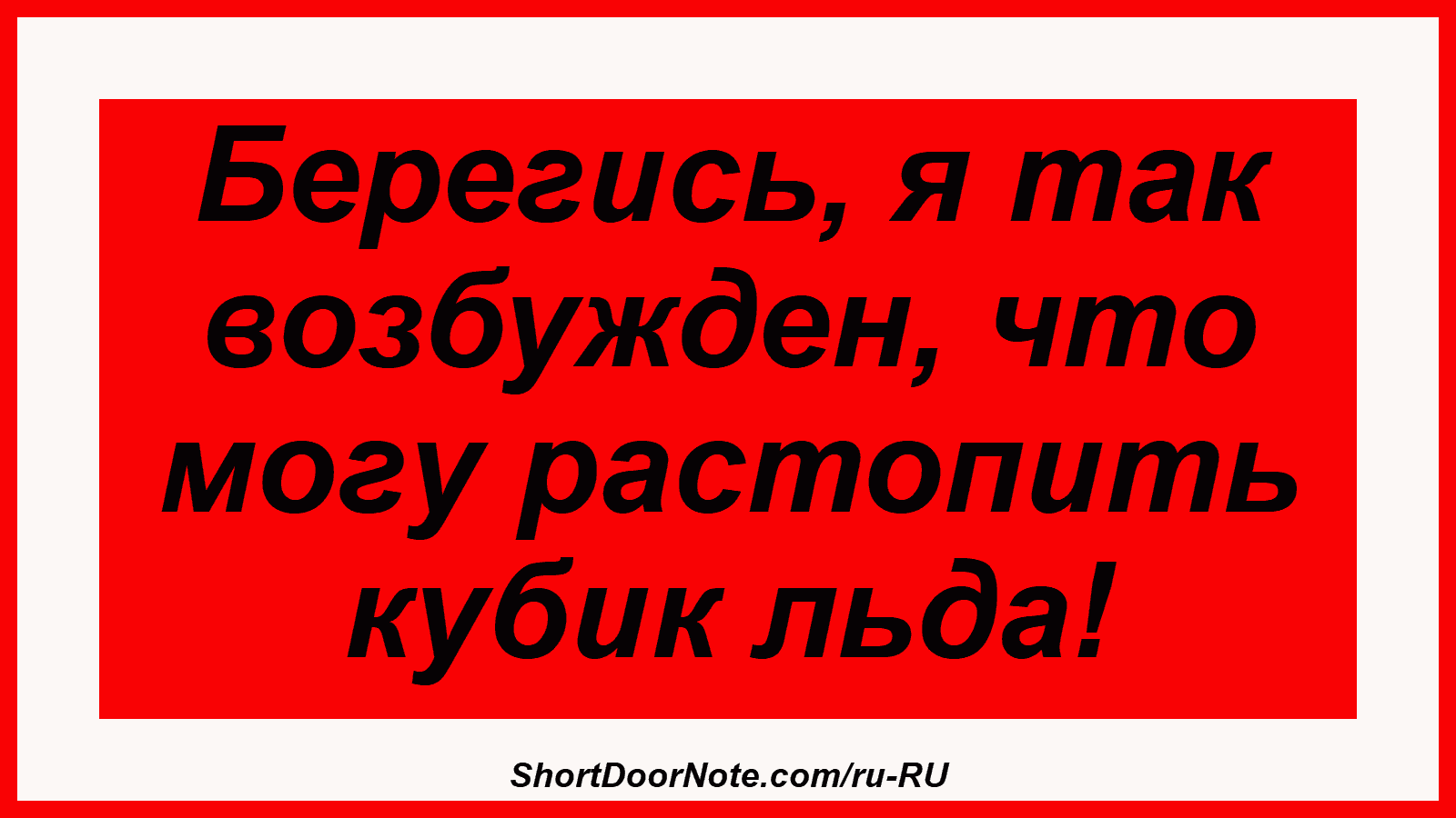 Берегись, я так возбужден, что могу растопить кубик льда!
