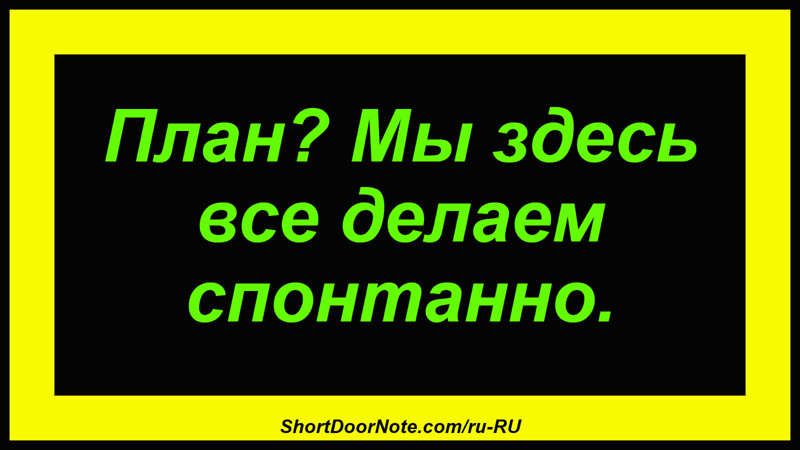 План? Мы здесь все делаем спонтанно.
