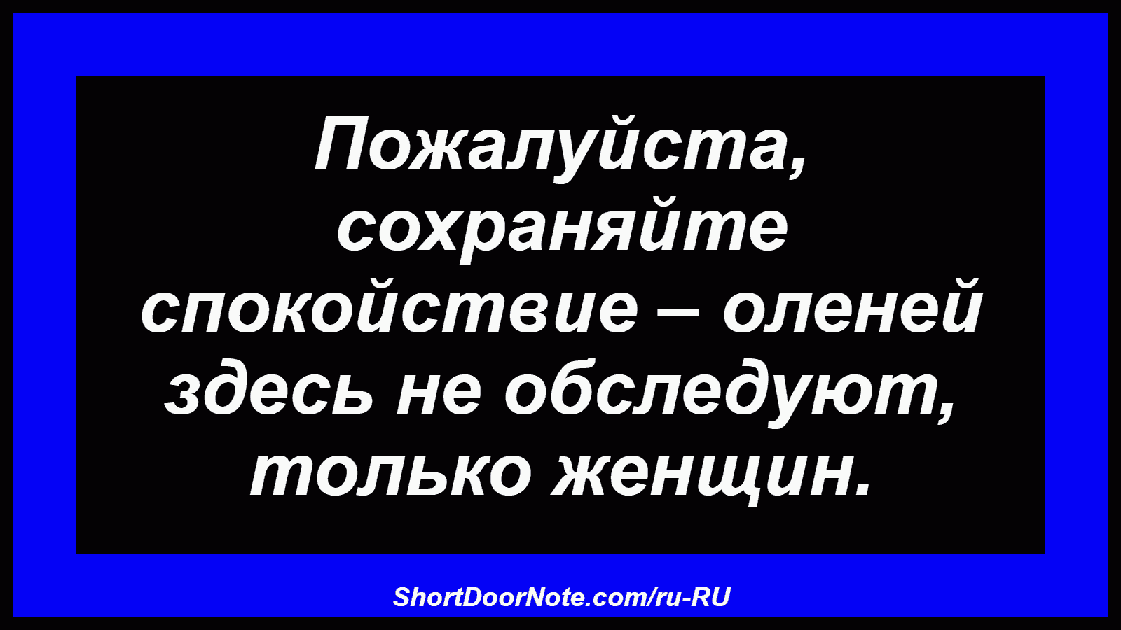 Пожалуйста, сохраняйте спокойствие – оленей здесь не обследуют, только женщин.
