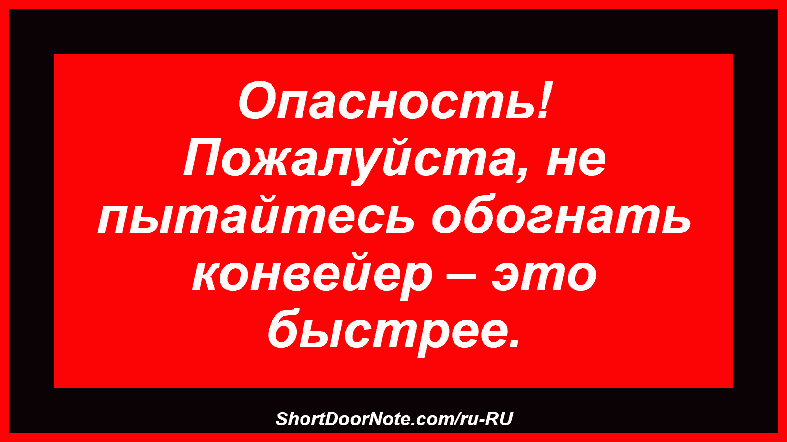 Опасность! Пожалуйста, не пытайтесь обогнать конвейер – это быстрее.

