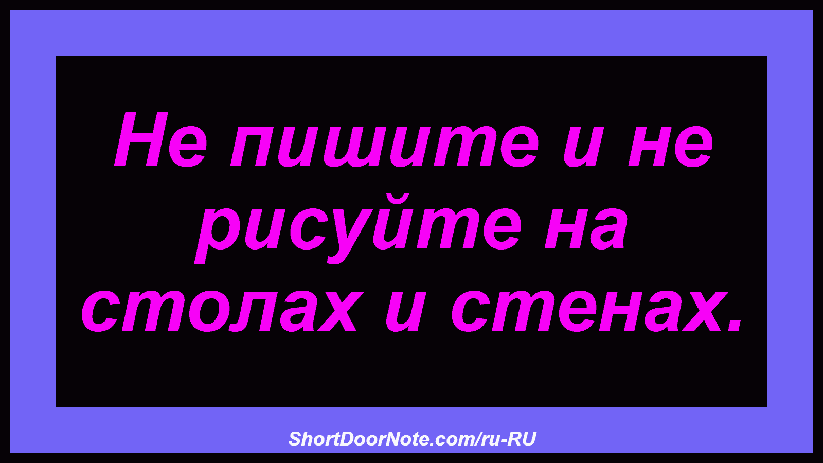 Не пишите и не рисуйте на столах и стенах.
