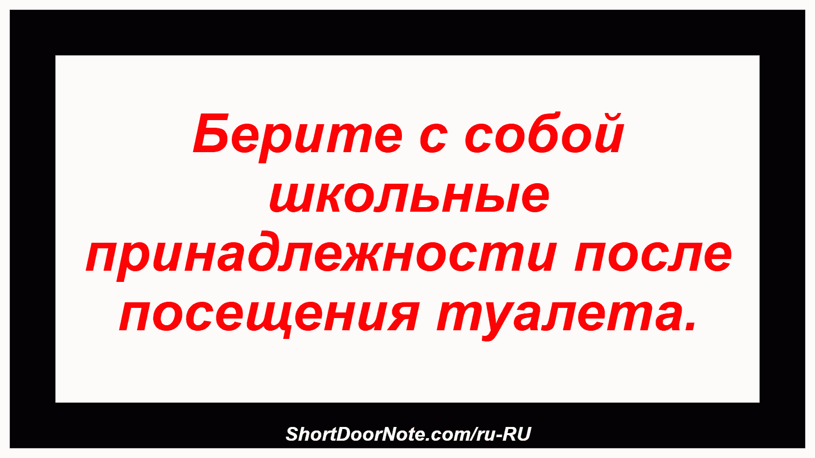 Берите с собой школьные принадлежности после посещения туалета.
