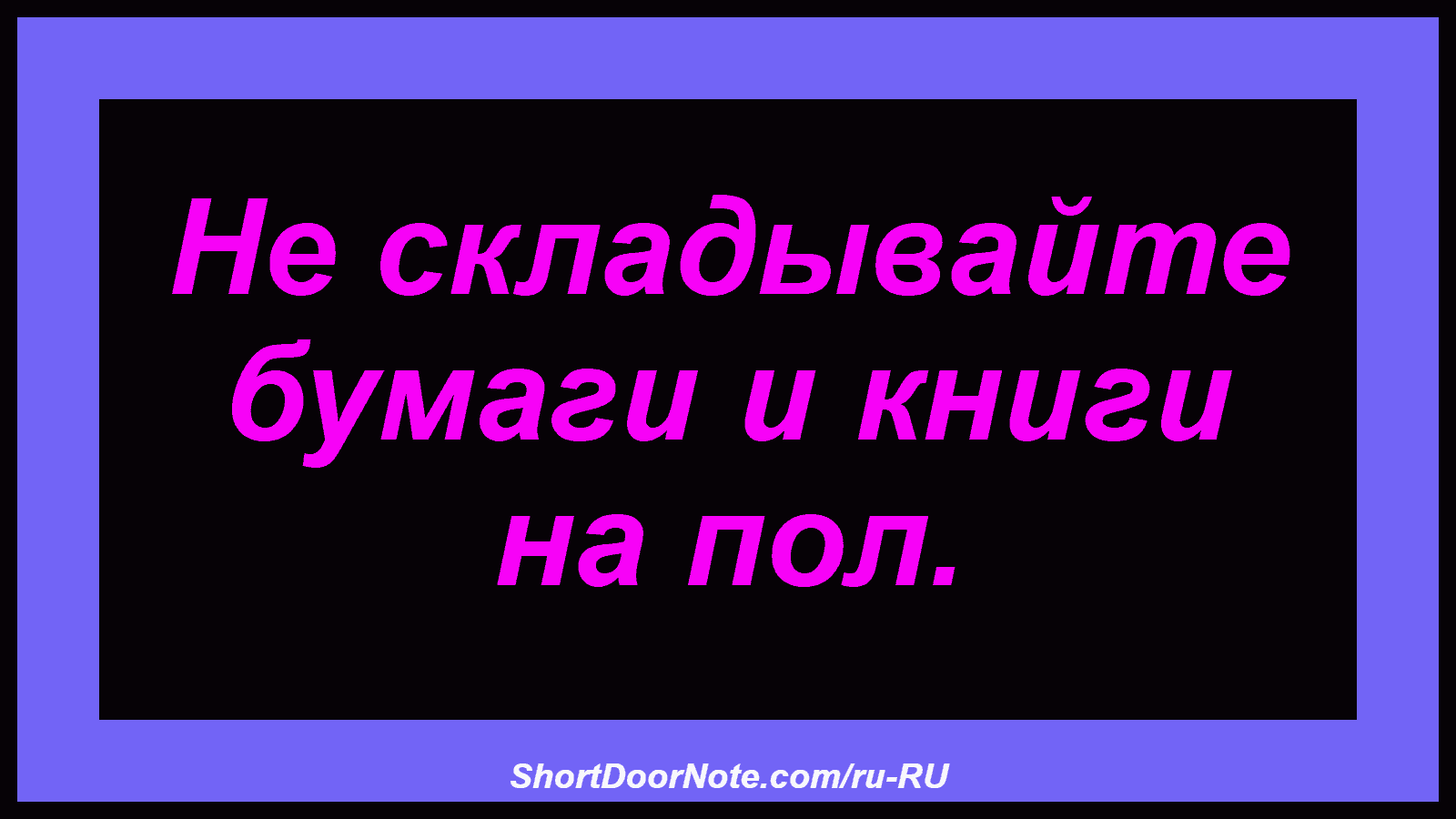 Не складывайте бумаги и книги на пол.

