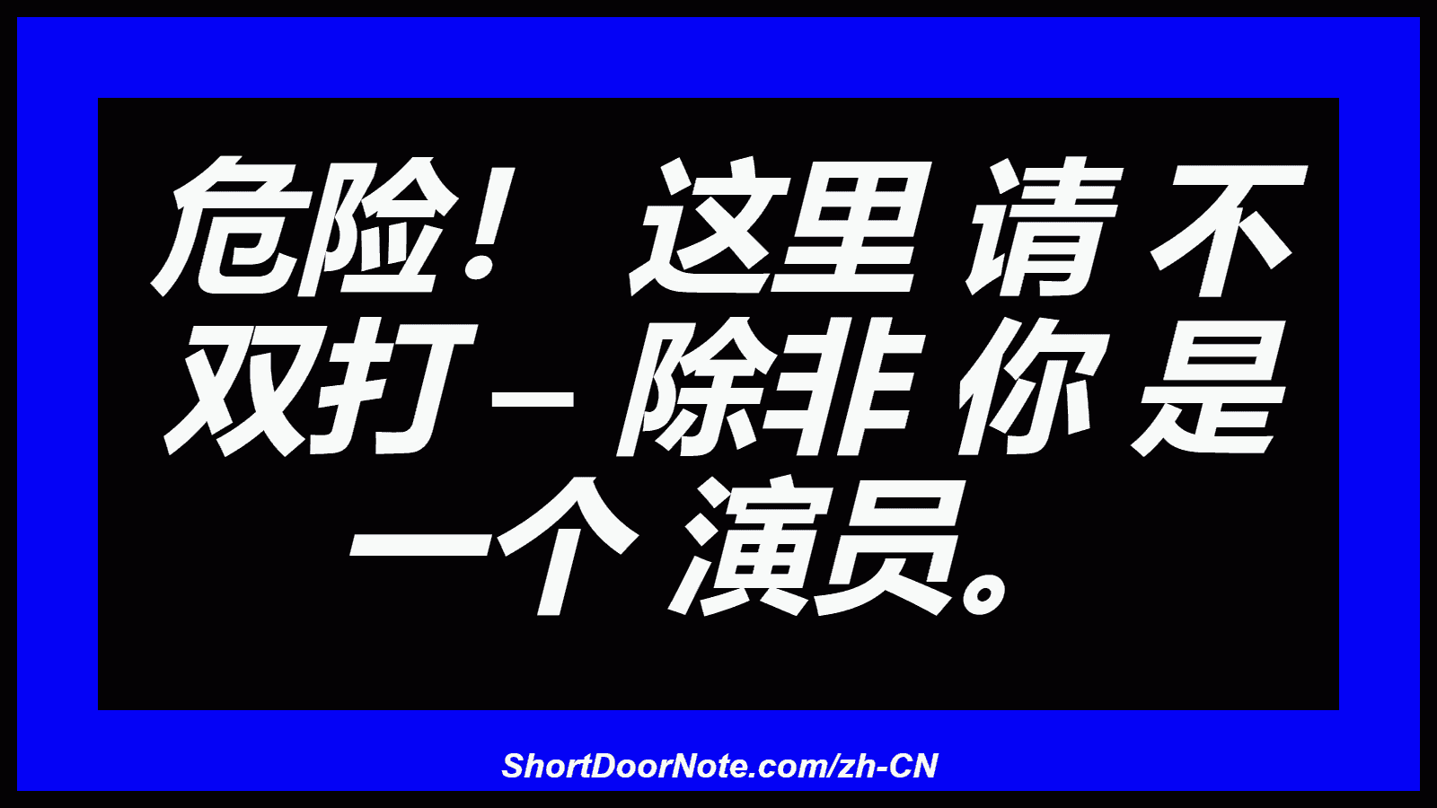 危险！ 这里 请 不 双打 – 除非 你 是 一个 演员。
