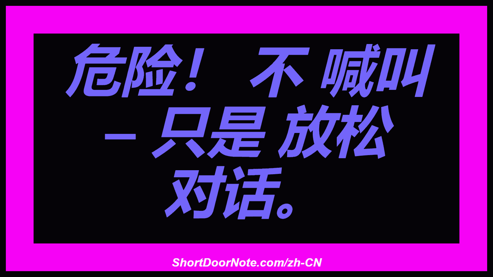危险！ 不 喊叫 – 只是 放松 对话。
