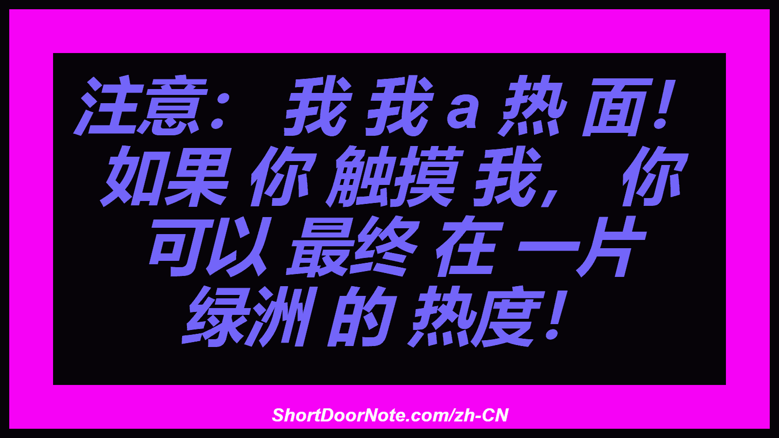 注意： 我 我 a 热 面！ 如果 你 触摸 我， 你 可以 最终 在 一片 绿洲 的 热度！
