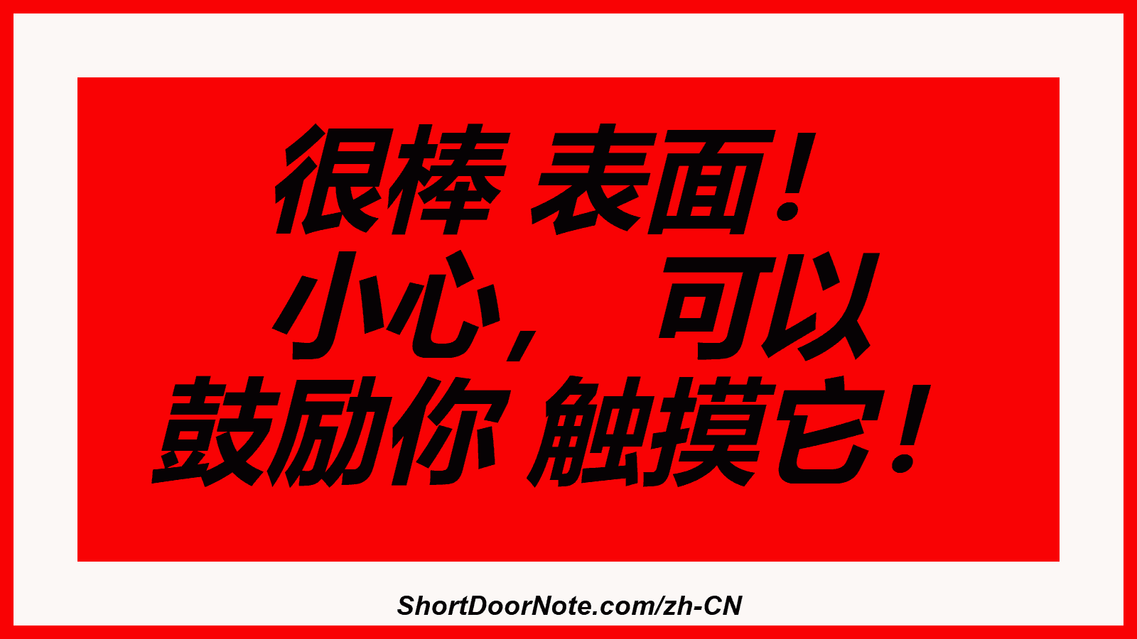 很棒 表面！ 小心， 可以 鼓励你 触摸它！
