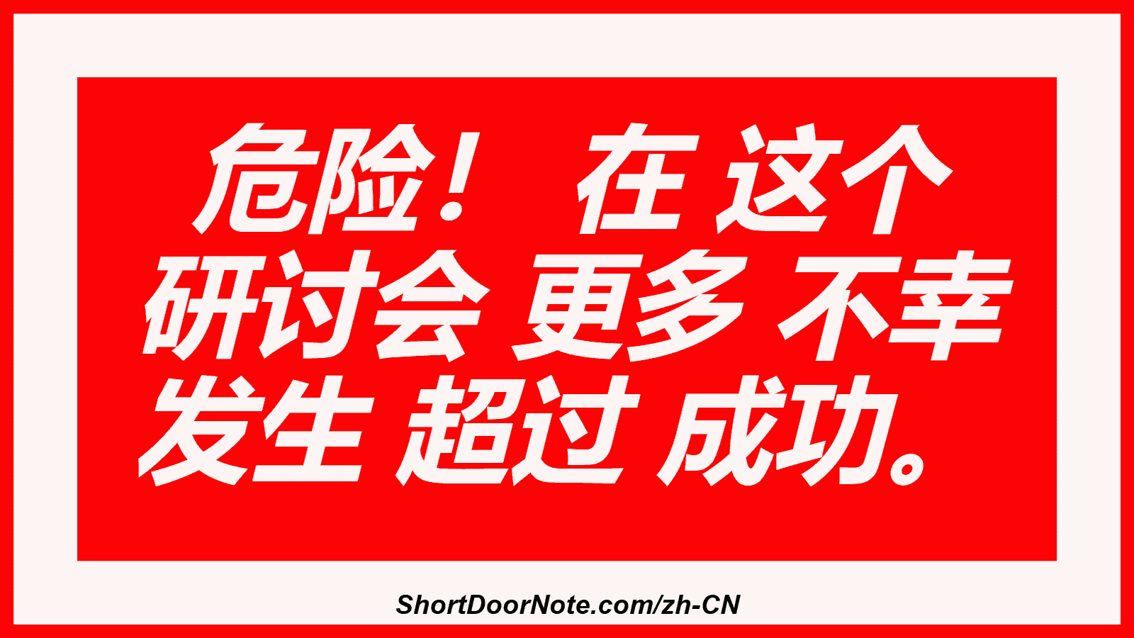 危险！ 在 这个 研讨会 更多 不幸 发生 超过 成功。
