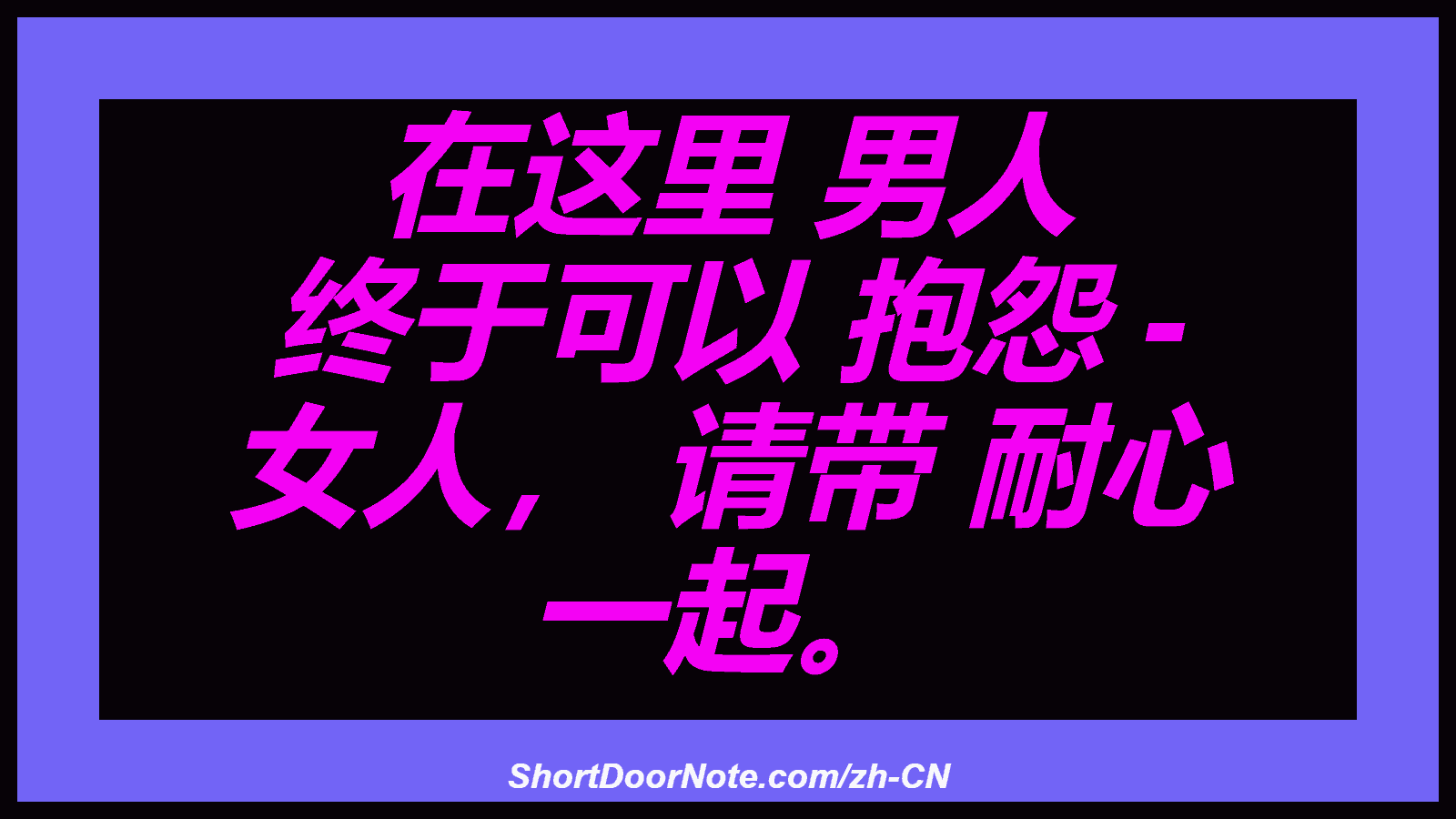 在这里 男人 终于可以 抱怨 - 女人， 请带 耐心 一起。
