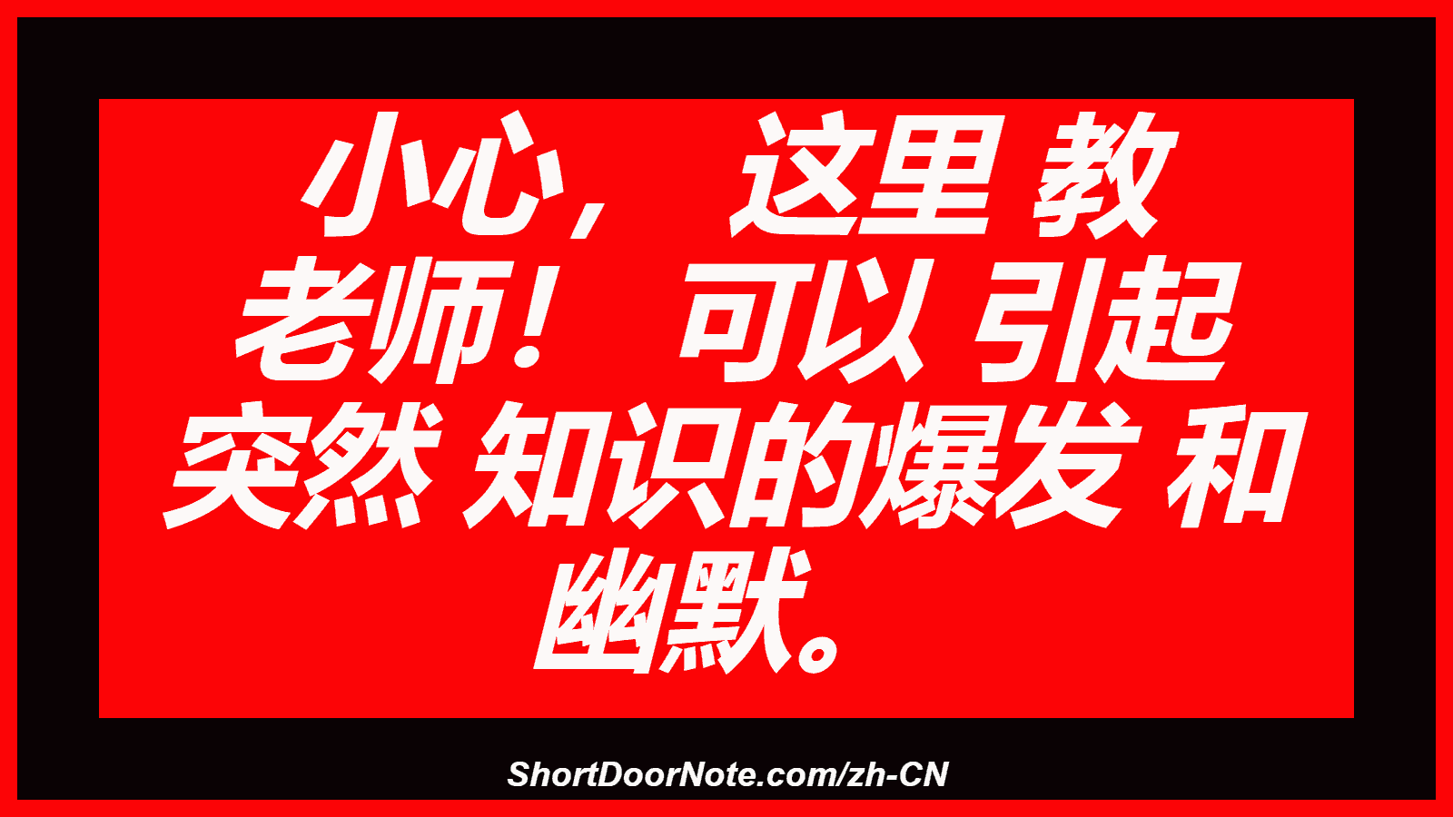 小心， 这里 教 老师！ 可以 引起 突然 知识的爆发 和 幽默。
