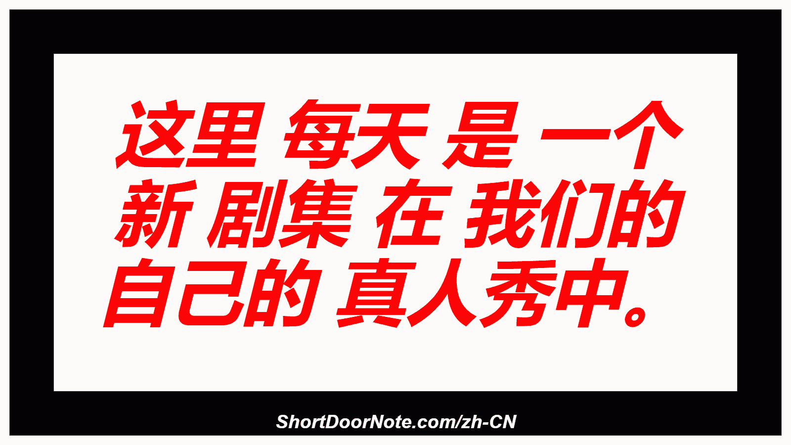 这里 每天 是 一个 新 剧集 在 我们的 自己的 真人秀中。
