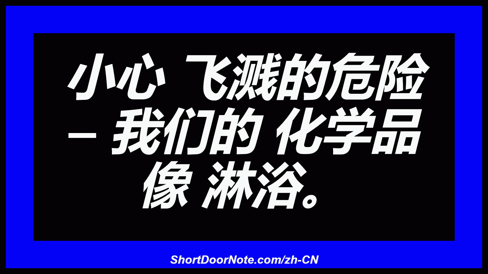 小心 飞溅的危险 – 我们的 化学品 像 淋浴。

