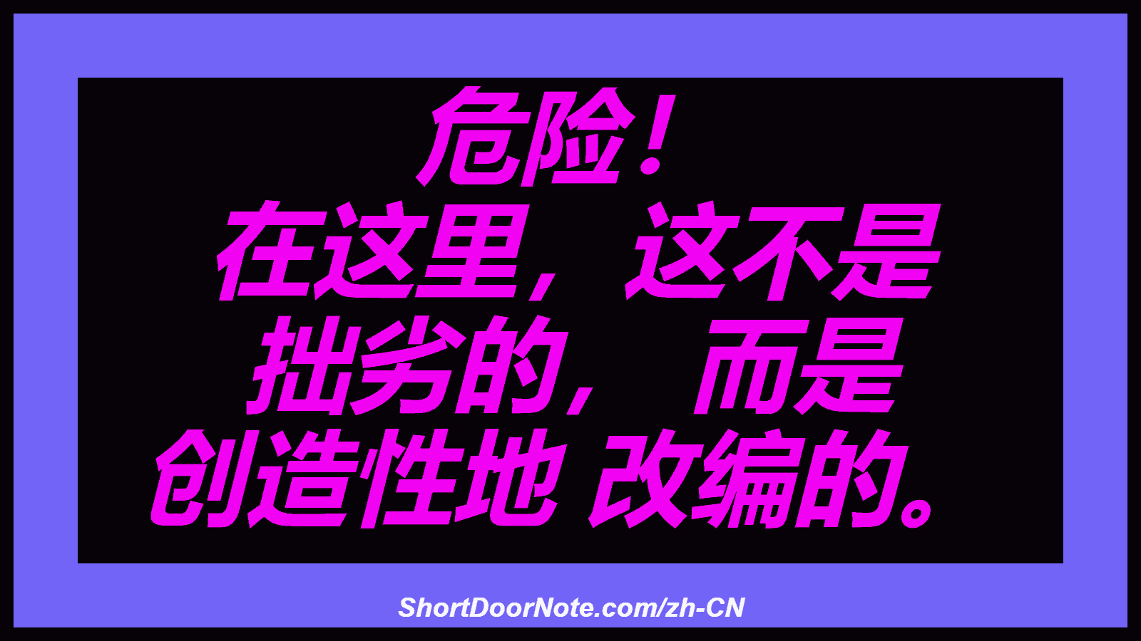 危险！ 在这里，这不是 拙劣的， 而是 创造性地 改编的。

