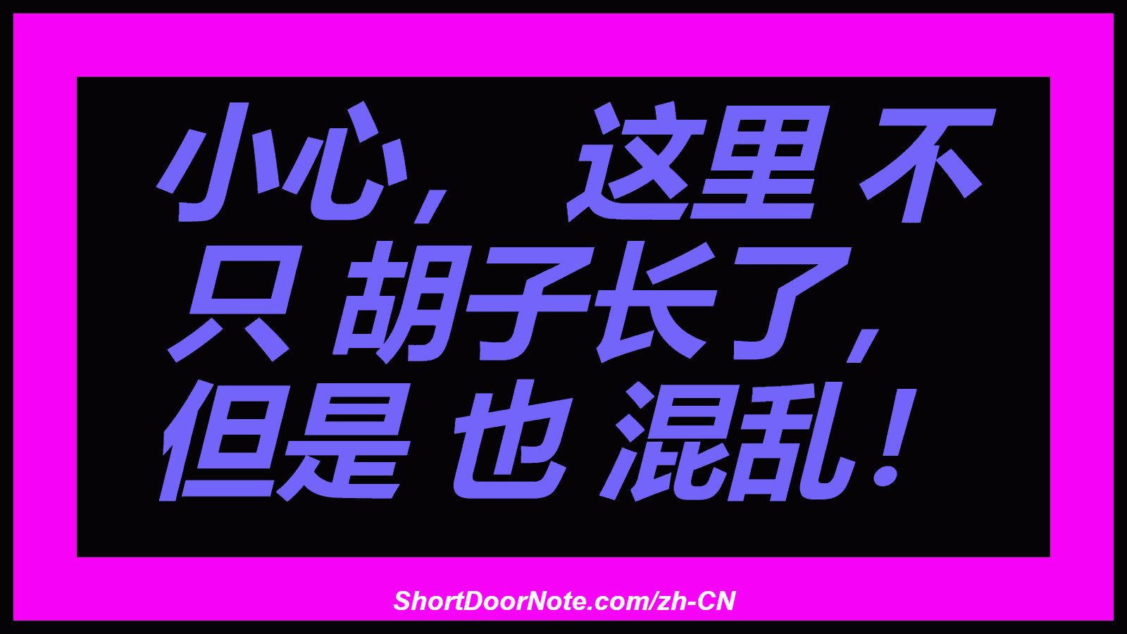 小心， 这里 不 只 胡子长了， 但是 也 混乱！
