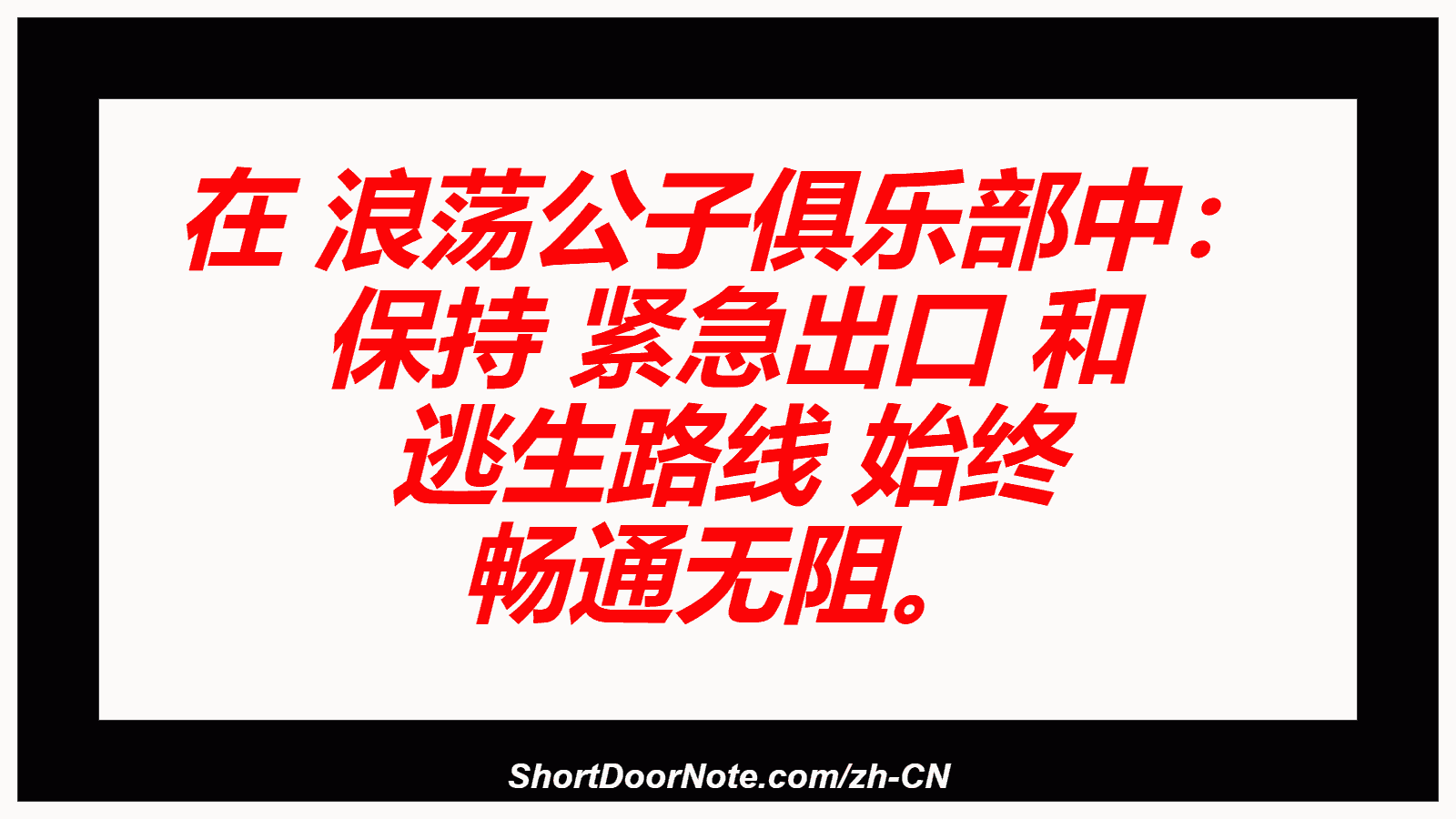 在 浪荡公子俱乐部中： 保持 紧急出口 和 逃生路线 始终 畅通无阻。

