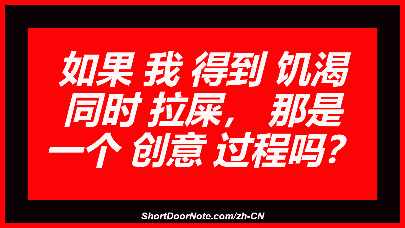 如果 我 得到 饥渴 同时 拉屎， 那是 一个 创意 过程吗？
