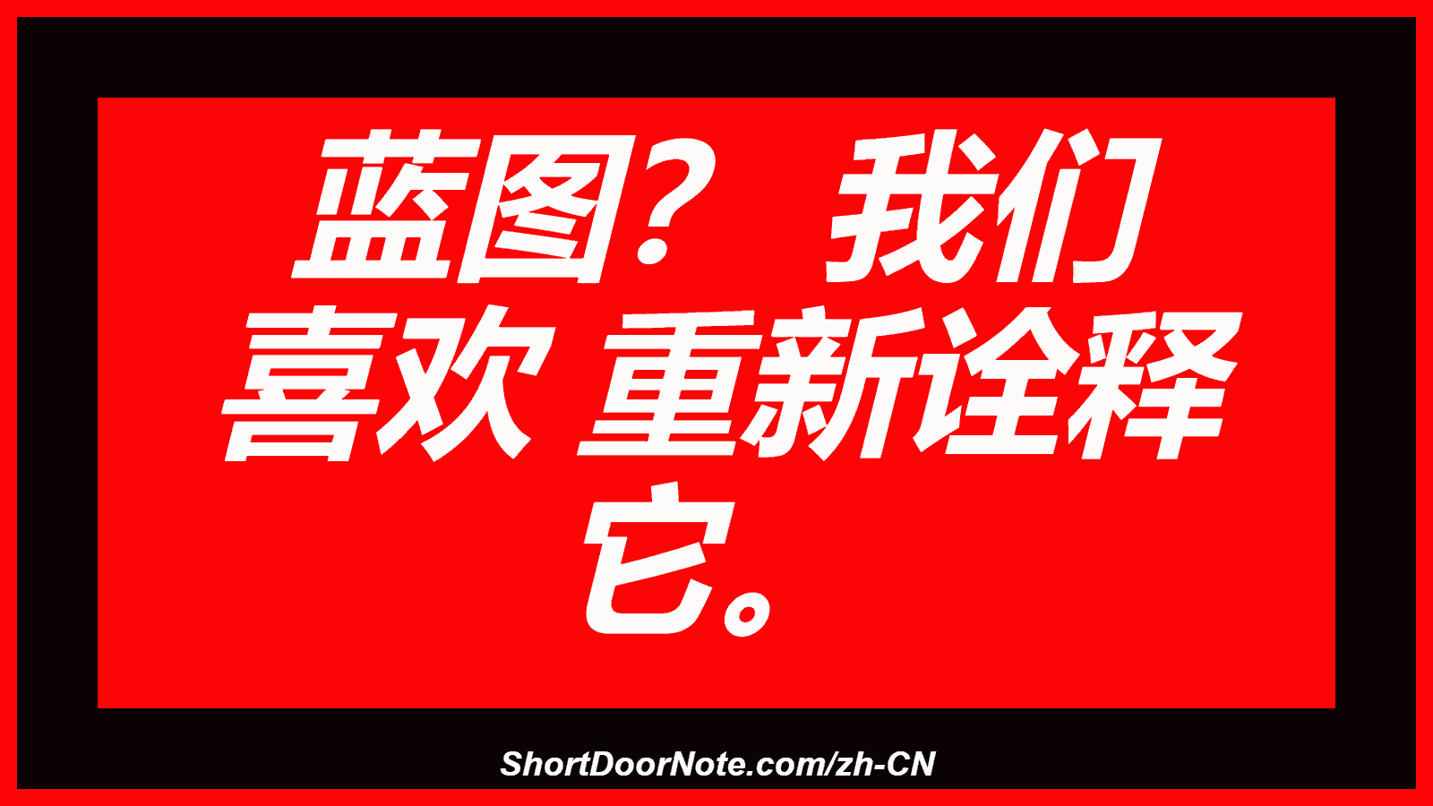 蓝图？ 我们 喜欢 重新诠释 它。
