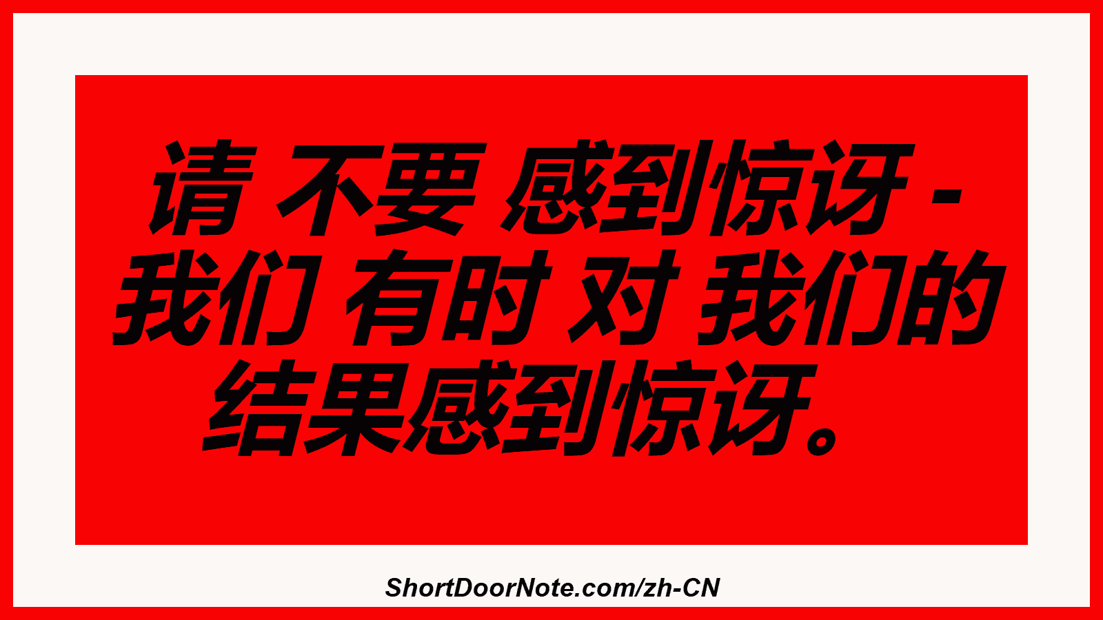 请 不要 感到惊讶 - 我们 有时 对 我们的 结果感到惊讶。
