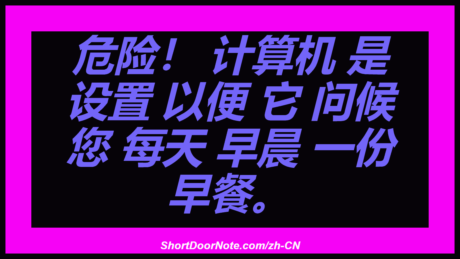 危险！ 计算机 是 设置 以便 它 问候 您 每天 早晨 一份 早餐。
