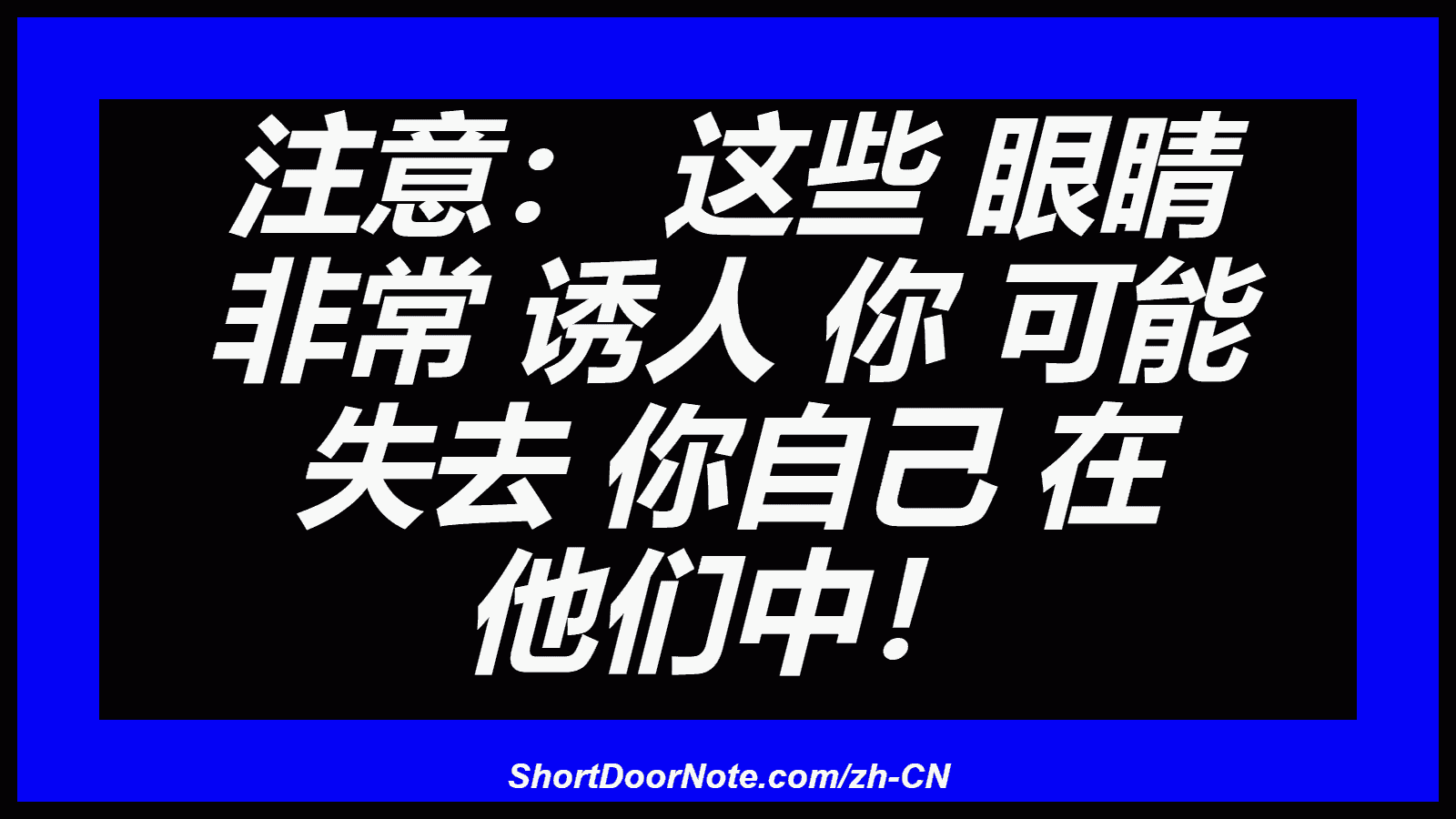 注意： 这些 眼睛 非常 诱人 你 可能 失去 你自己 在 他们中！
