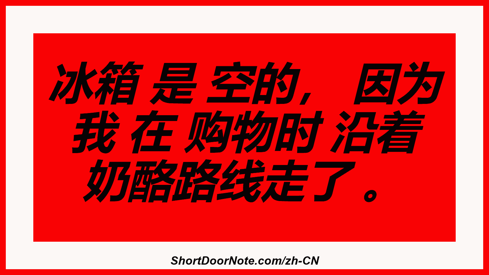 冰箱 是 空的， 因为 我 在 购物时 沿着 奶酪路线走了 。
