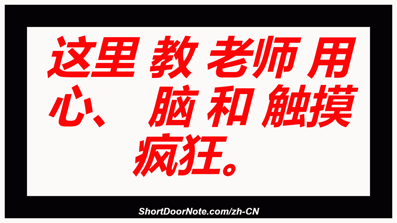 这里 教 老师 用 心、 脑 和 触摸 疯狂。
