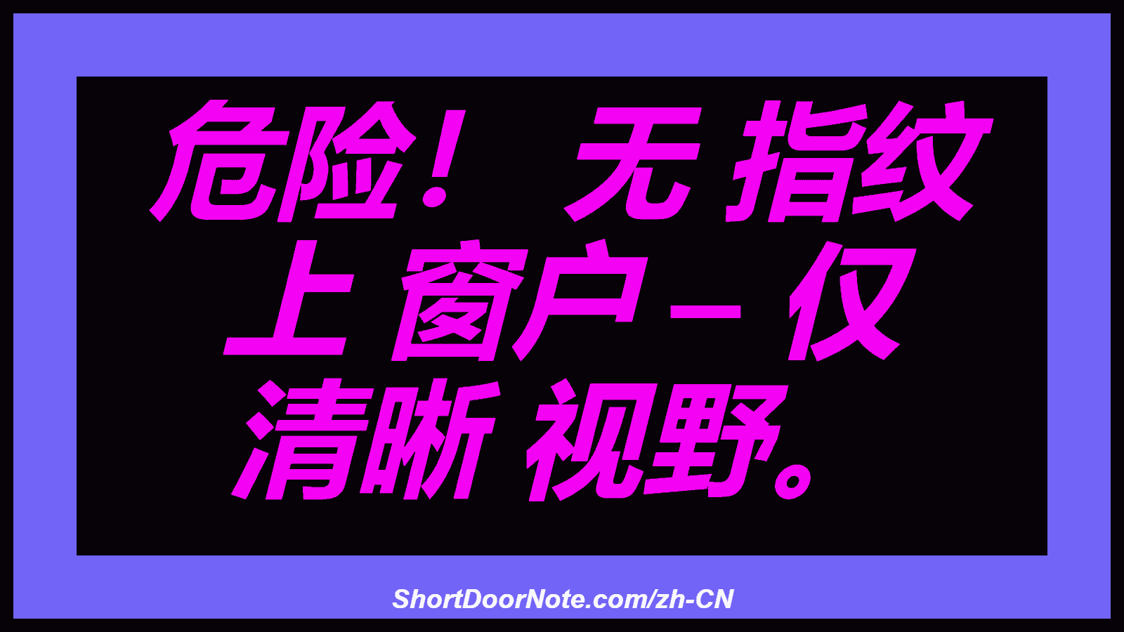 危险！ 无 指纹 上 窗户 – 仅 清晰 视野。
