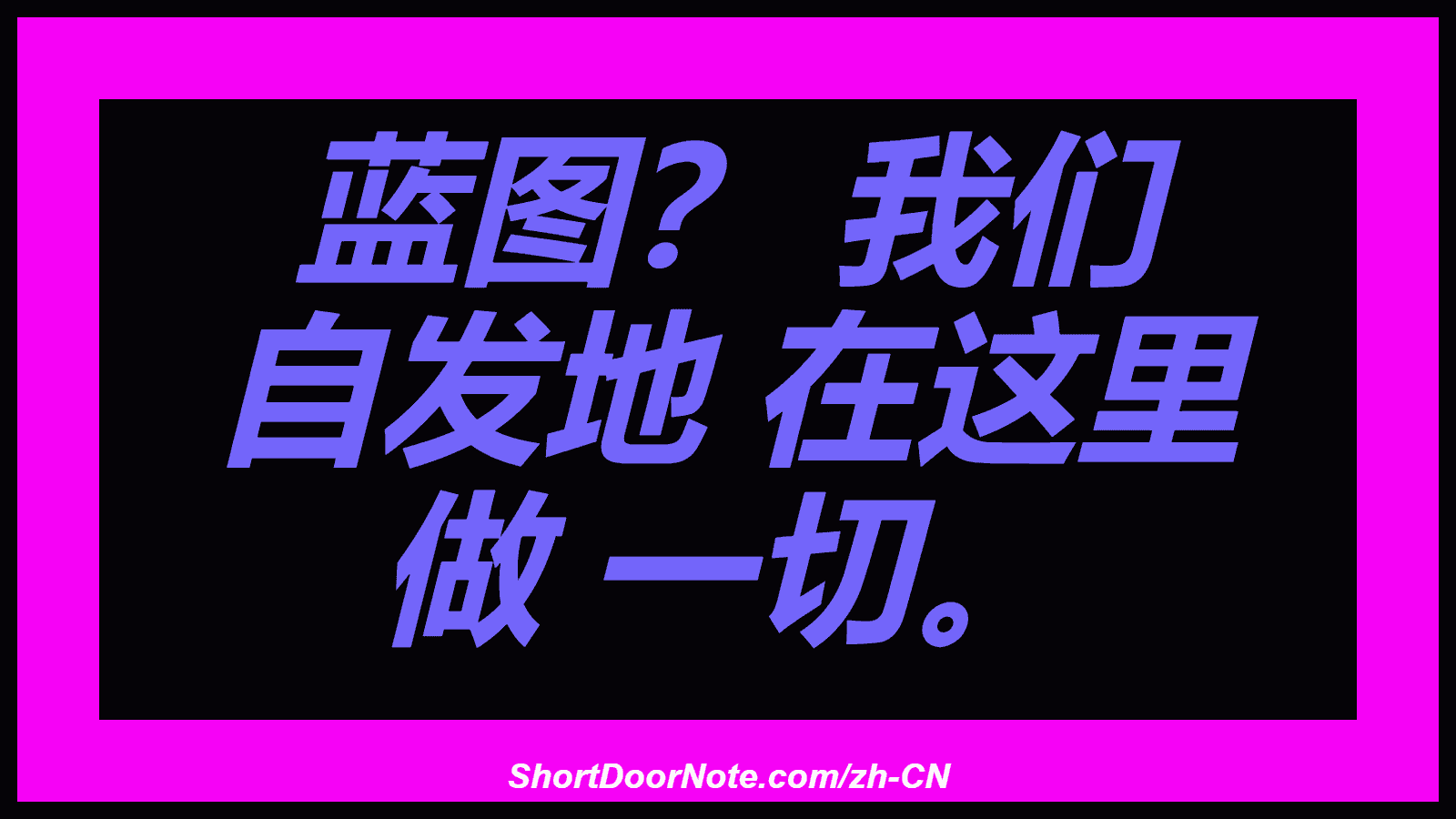 蓝图？ 我们 自发地 在这里 做 一切。
