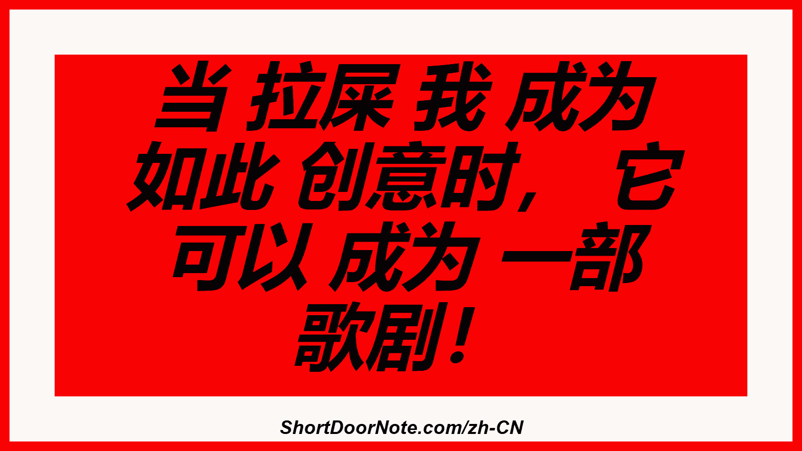 当 拉屎 我 成为 如此 创意时， 它 可以 成为 一部 歌剧！
