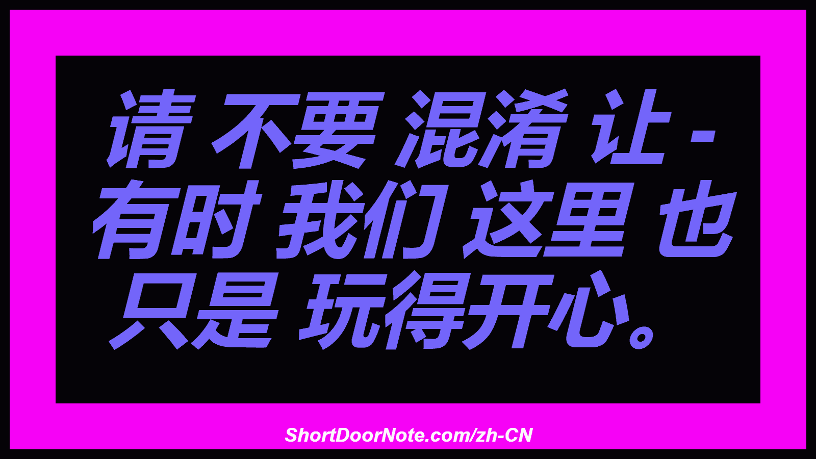 请 不要 混淆 让 - 有时 我们 这里 也 只是 玩得开心。
