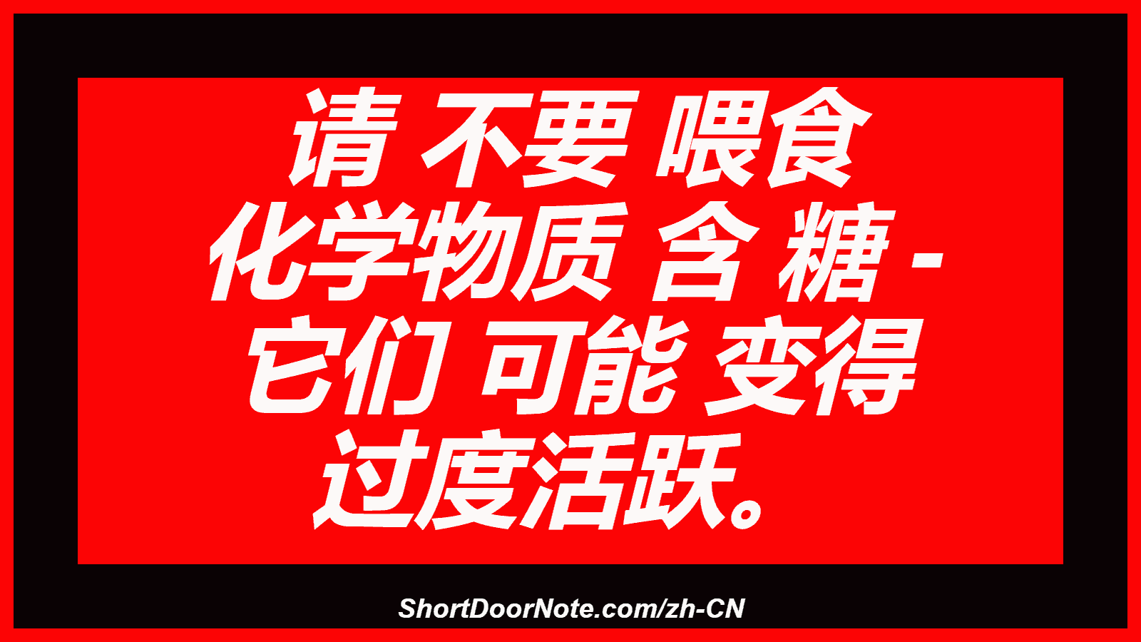 请 不要 喂食 化学物质 含 糖 - 它们 可能 变得 过度活跃。
