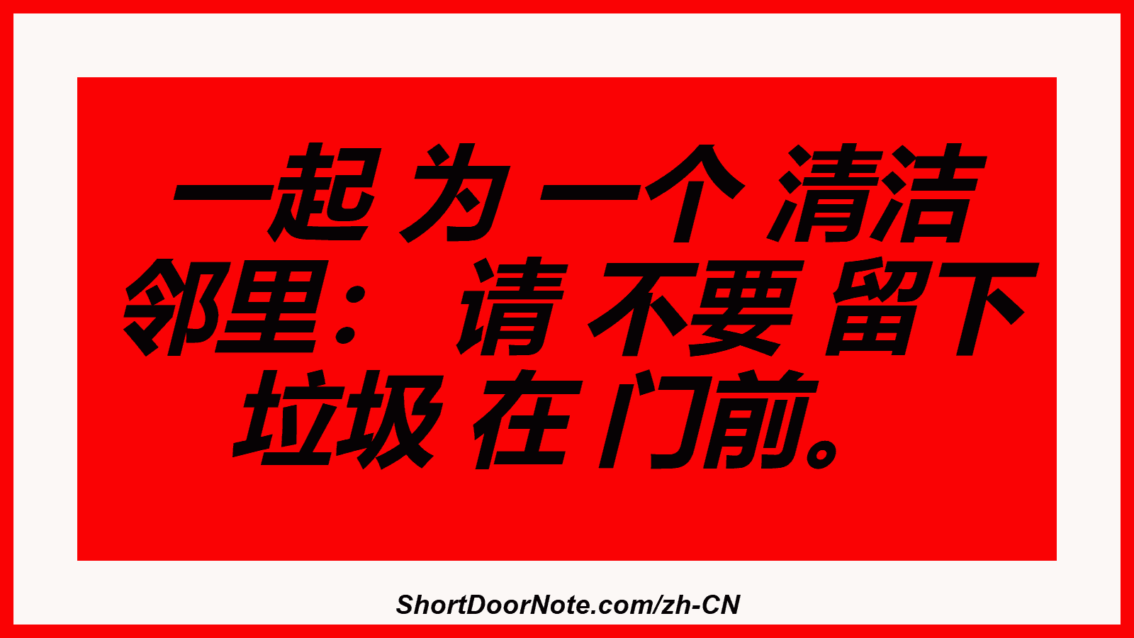 一起 为 一个 清洁 邻里： 请 不要 留下 垃圾 在 门前。
