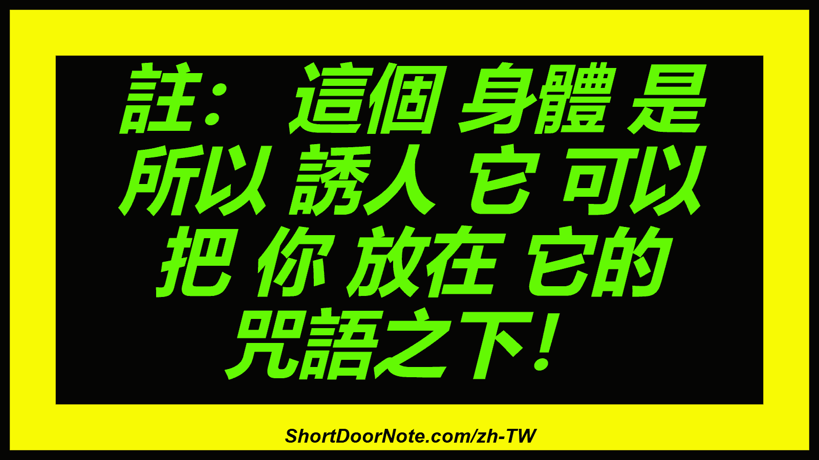 註： 這個 身體 是 所以 誘人 它 可以 把 你 放在 它的 咒語之下！
