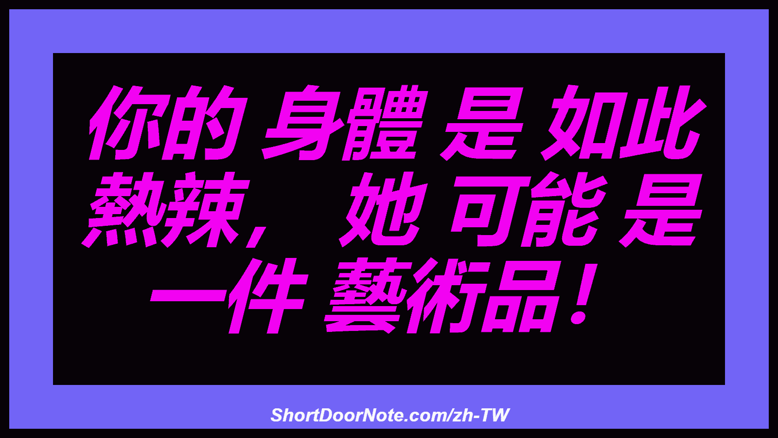 你的 身體 是 如此 熱辣， 她 可能 是 一件 藝術品！
