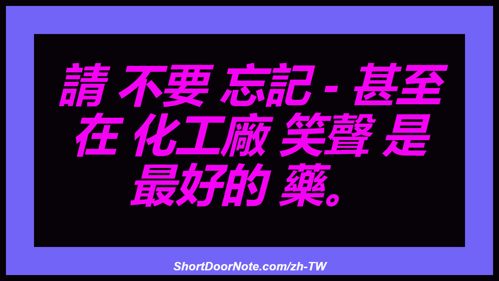 請 不要 忘記 - 甚至 在 化工廠 笑聲 是 最好的 藥。
