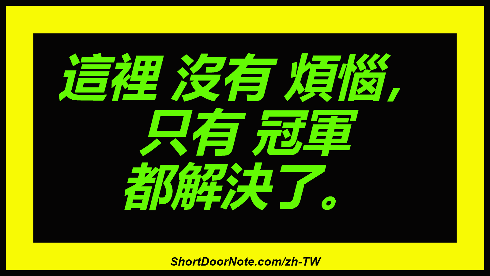 這裡 沒有 煩惱， 只有 冠軍 都解決了。
