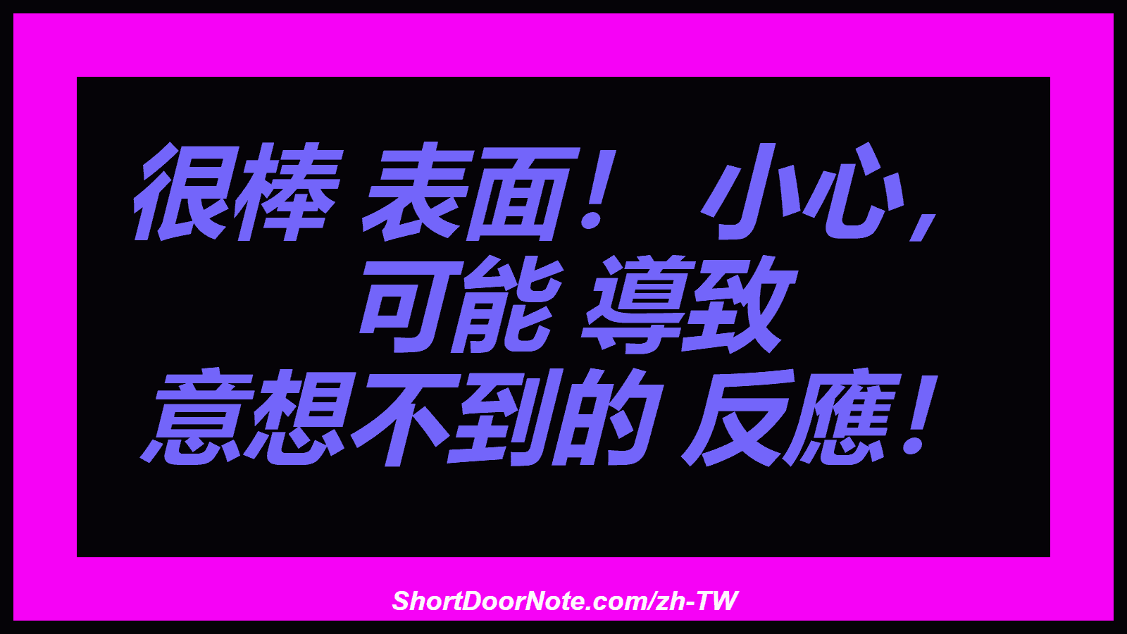 很棒 表面！ 小心， 可能 導致 意想不到的 反應！
