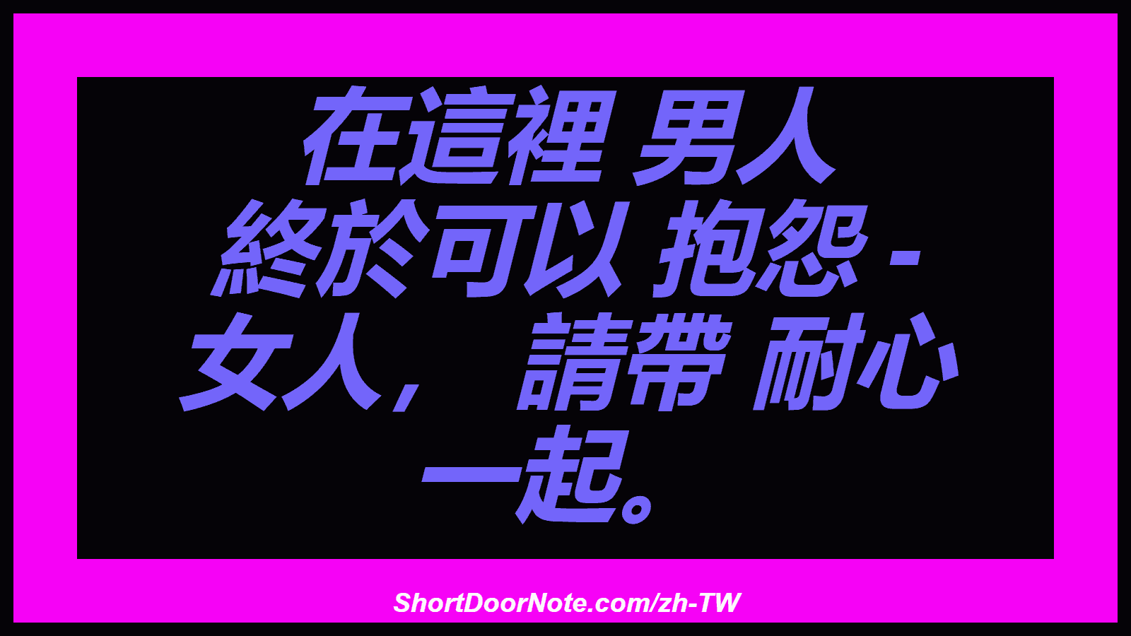 在這裡 男人 終於可以 抱怨 - 女人， 請帶 耐心 一起。
