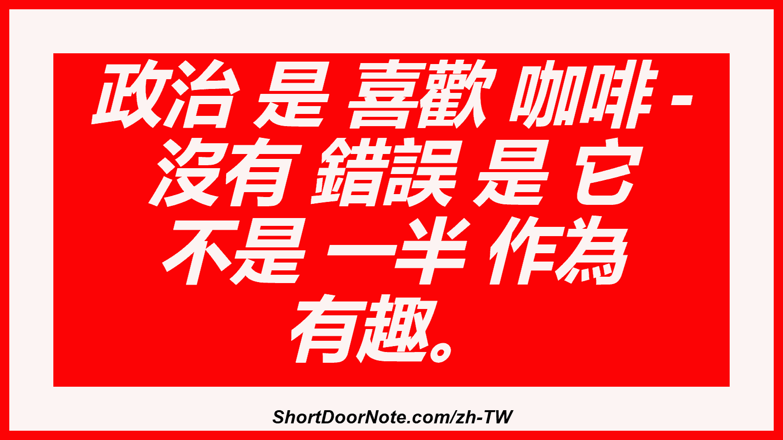 政治 是 喜歡 咖啡 - 沒有 錯誤 是 它 不是 一半 作為 有趣。
