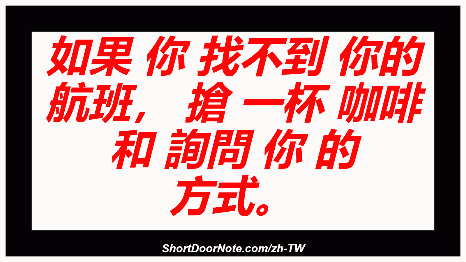 如果 你 找不到 你的 航班， 搶 一杯 咖啡 和 詢問 你 的 方式。
