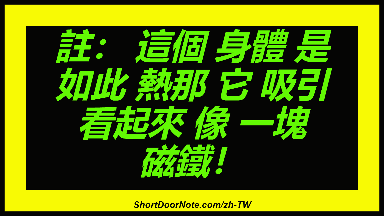 註： 這個 身體 是 如此 熱那 它 吸引 看起來 像 一塊 磁鐵！
