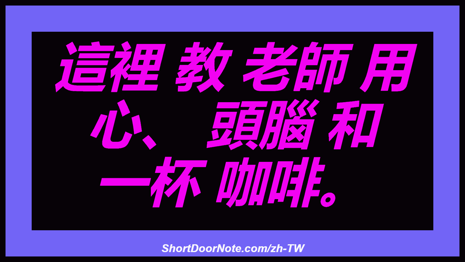 這裡 教 老師 用 心、 頭腦 和 一杯 咖啡。
