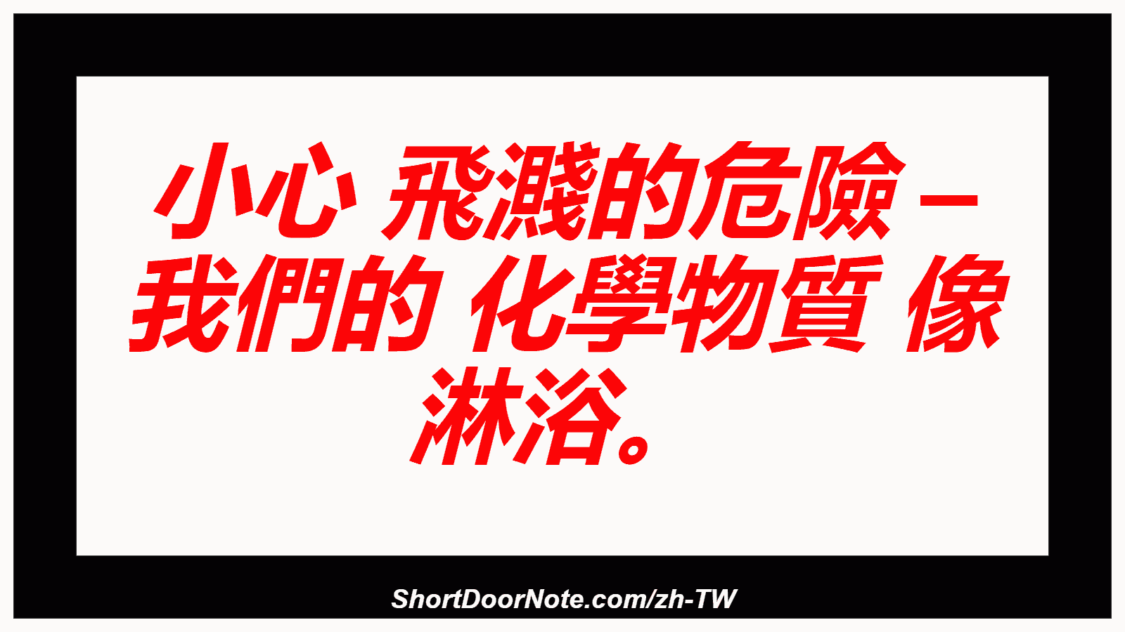小心 飛濺的危險 – 我們的 化學物質 像 淋浴。
