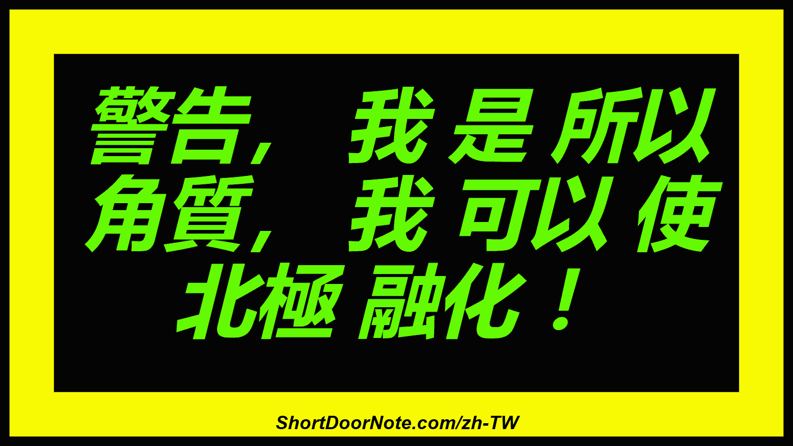 警告， 我 是 所以 角質， 我 可以 使 北極 融化 ！
