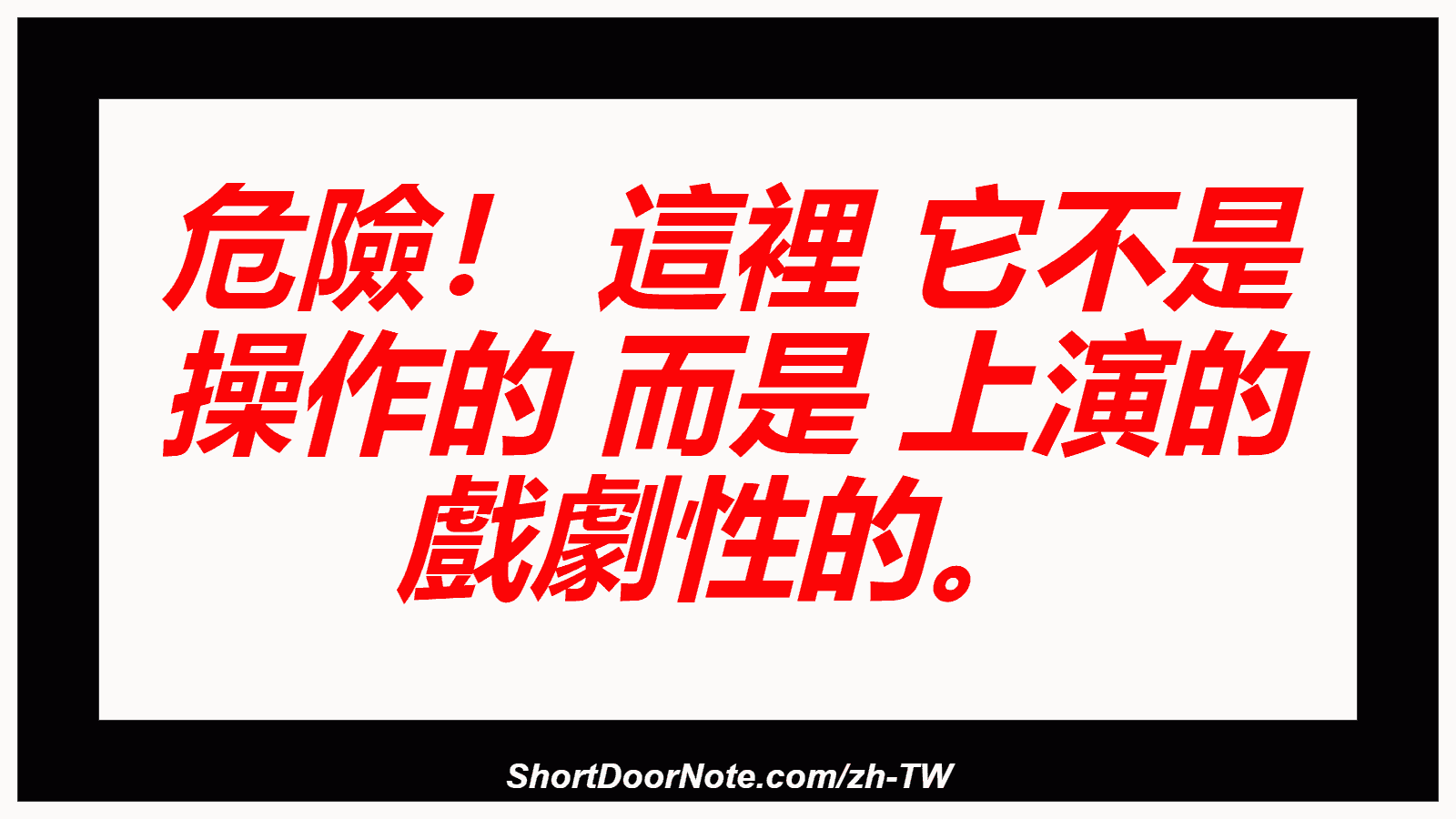 危險！ 這裡 它不是 操作的 而是 上演的 戲劇性的。
