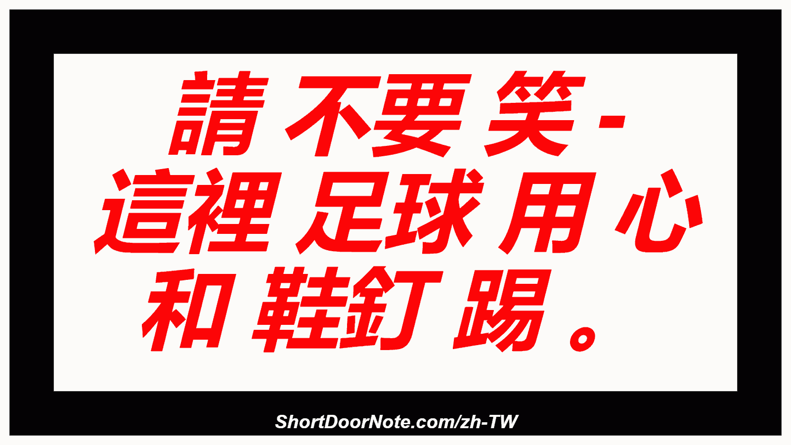 請 不要 笑 - 這裡 足球 用 心 和 鞋釘 踢 。
