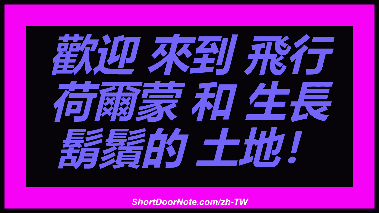 歡迎 來到 飛行 荷爾蒙 和 生長 鬍鬚的 土地！
