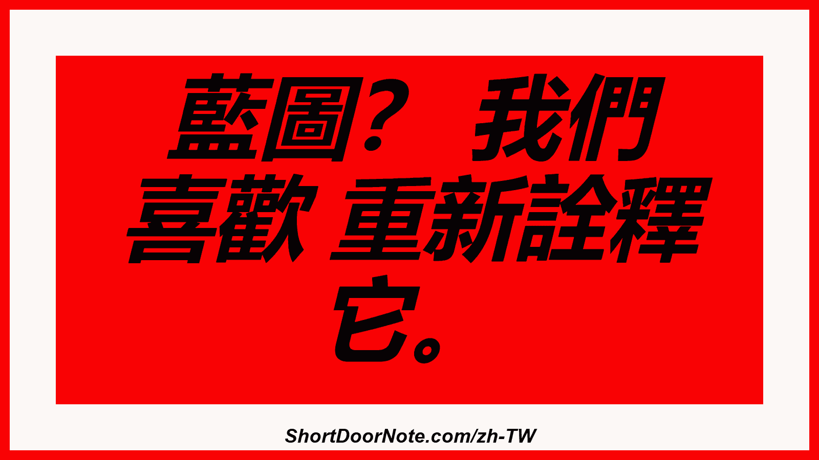 藍圖？ 我們 喜歡 重新詮釋 它。
