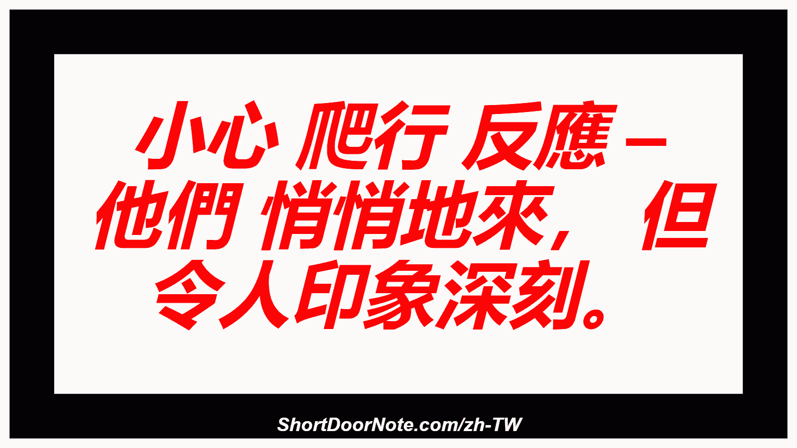 小心 爬行 反應 – 他們 悄悄地來， 但 令人印象深刻。
