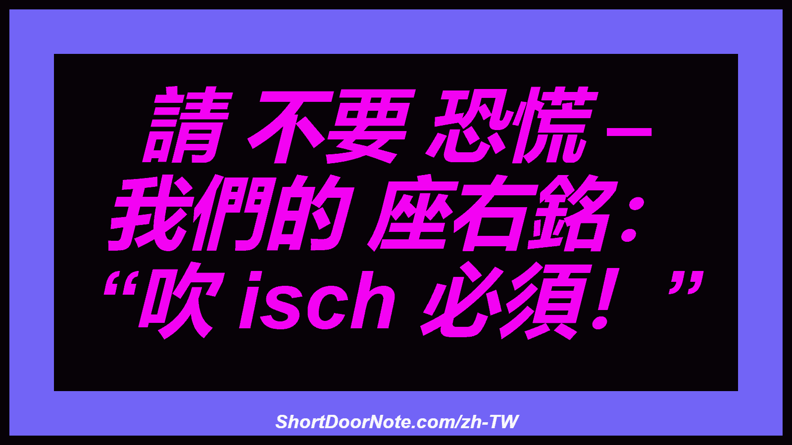 請 不要 恐慌 – 我們的 座右銘： “吹 isch 必須！”
